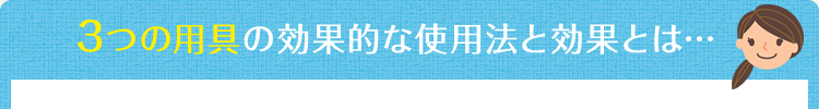 ＜3つの用具の効果的な使用法と効果とは…＞