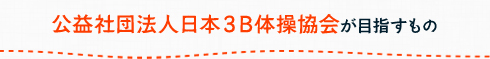 公益社団法人日本３B体操協会が目指すもの