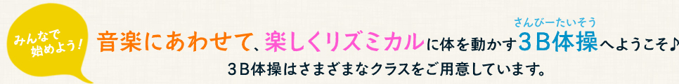 みんなで始めよう！音楽にあわせて、楽しくリズミカルに体を動かす３B体操（さんびーたいそう）へようこそ♪３B体操はさまざまなクラスをご用意しています。