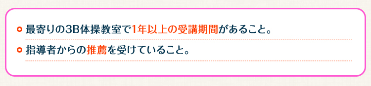 ・最寄りの3B体操教室で1年以上の受講期間があること。・指導者からの推薦を受けていること。